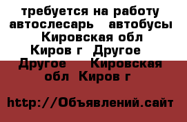 требуется на работу автослесарь ( автобусы) - Кировская обл., Киров г. Другое » Другое   . Кировская обл.,Киров г.